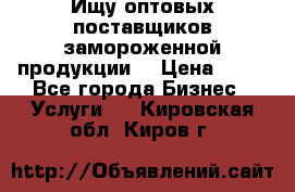 Ищу оптовых поставщиков замороженной продукции. › Цена ­ 10 - Все города Бизнес » Услуги   . Кировская обл.,Киров г.